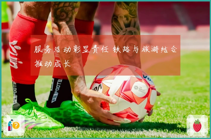 服务活动彰显责任 铁路与旅游结合推动成长
