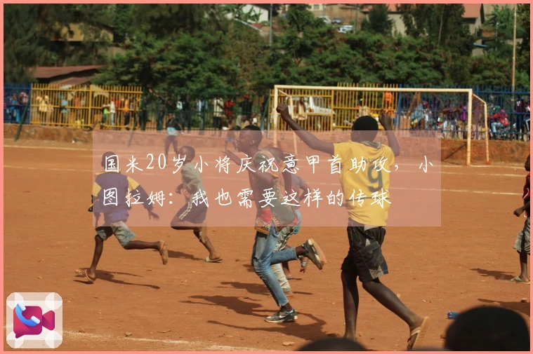 国米20岁小将庆祝意甲首助攻，小图拉姆：我也需要这样的传球