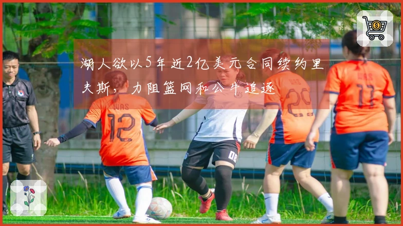 湖人欲以5年近2亿美元合同续约里夫斯，力阻篮网和公牛追逐